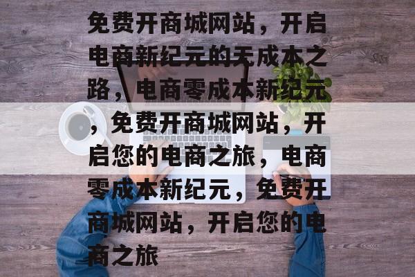免费开商城网站，开启电商新纪元的无成本之路，电商零成本新纪元，免费开商城网站，开启您的电商之旅，电商零成本新纪元，免费开商城网站，开启您的电商之旅