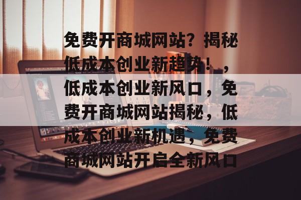 免费开商城网站？揭秘低成本创业新趋势！，低成本创业新风口，免费开商城网站揭秘，低成本创业新机遇，免费商城网站开启全新风口