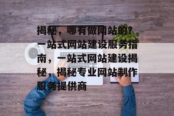 揭秘，哪有做网站的？一站式网站建设服务指南，一站式网站建设揭秘，揭秘专业网站制作服务提供商