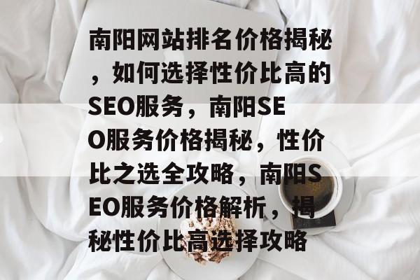 南阳网站排名价格揭秘，如何选择性价比高的SEO服务，南阳SEO服务价格揭秘，性价比之选全攻略，南阳SEO服务价格解析，揭秘性价比高选择攻略