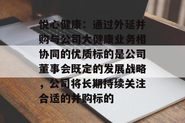 悦心健康：通过外延并购与公司大健康业务相协同的优质标的是公司董事会既定的发展战略，公司将长期持续关注合适的并购标的