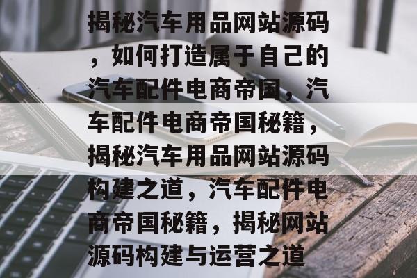 揭秘汽车用品网站源码，如何打造属于自己的汽车配件电商帝国，汽车配件电商帝国秘籍，揭秘汽车用品网站源码构建之道，汽车配件电商帝国秘籍，揭秘网站源码构建与运营之道