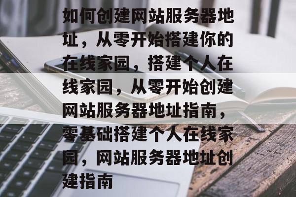 如何创建网站服务器地址，从零开始搭建你的在线家园，搭建个人在线家园，从零开始创建网站服务器地址指南，零基础搭建个人在线家园，网站服务器地址创建指南