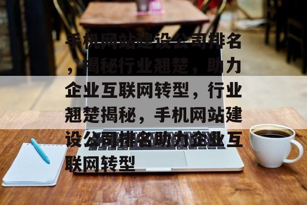 手机网站建设公司排名，揭秘行业翘楚，助力企业互联网转型，行业翘楚揭秘，手机网站建设公司排名助力企业互联网转型