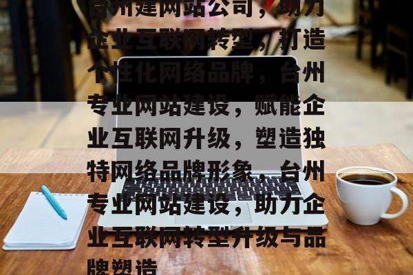 台州建网站公司，助力企业互联网转型，打造个性化网络品牌，台州专业网站建设，赋能企业互联网升级，塑造独特网络品牌形象，台州专业网站建设，助力企业互联网转型升级与品牌塑造