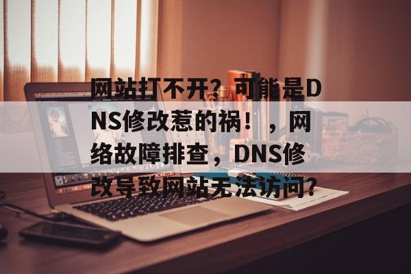 网站打不开？可能是DNS修改惹的祸！，网络故障排查，DNS修改导致网站无法访问？