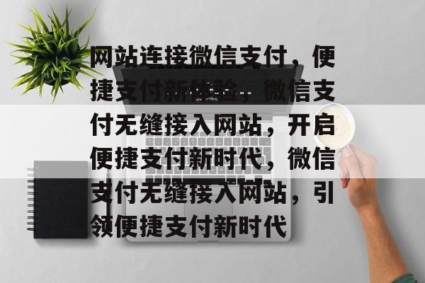 网站连接微信支付，便捷支付新体验，微信支付无缝接入网站，开启便捷支付新时代，微信支付无缝接入网站，引领便捷支付新时代