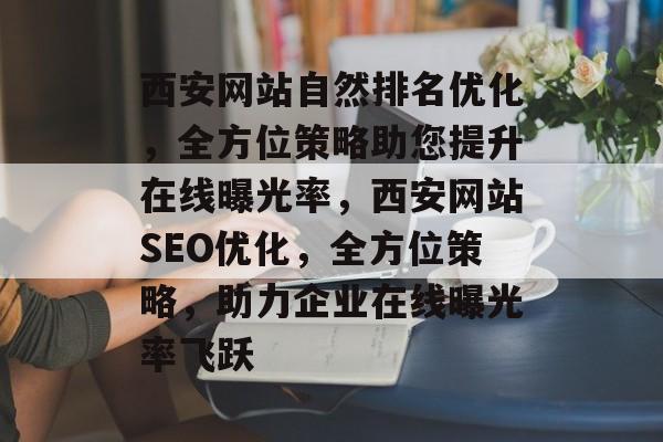 西安网站自然排名优化，全方位策略助您提升在线曝光率，西安网站SEO优化，全方位策略，助力企业在线曝光率飞跃