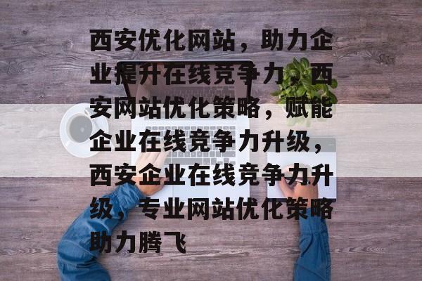 西安优化网站，助力企业提升在线竞争力，西安网站优化策略，赋能企业在线竞争力升级，西安企业在线竞争力升级，专业网站优化策略助力腾飞