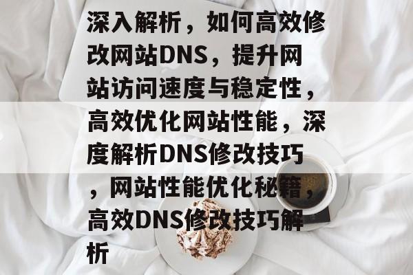 深入解析，如何高效修改网站DNS，提升网站访问速度与稳定性，高效优化网站性能，深度解析DNS修改技巧，网站性能优化秘籍，高效DNS修改技巧解析
