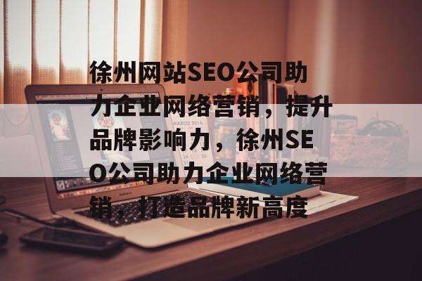 徐州网站SEO公司助力企业网络营销，提升品牌影响力，徐州SEO公司助力企业网络营销，打造品牌新高度