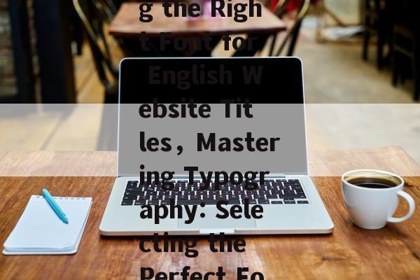 The Art and Science of Choosing the Right Font for English Website Titles，Mastering Typography: Selecting the Perfect Font for English Website Titles