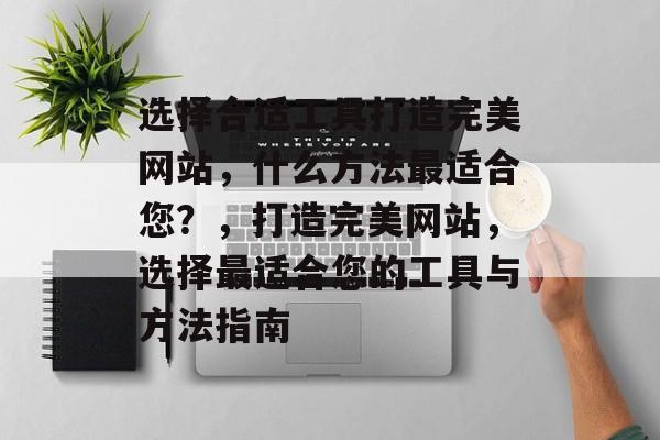 选择合适工具打造完美网站，什么方法最适合您？，打造完美网站，选择最适合您的工具与方法指南