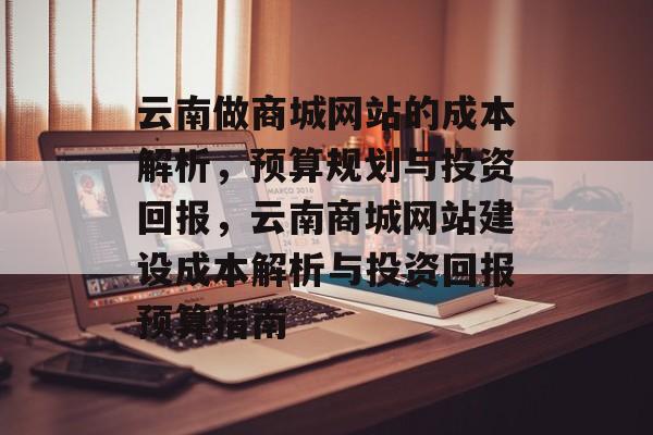云南做商城网站的成本解析，预算规划与投资回报，云南商城网站建设成本解析与投资回报预算指南