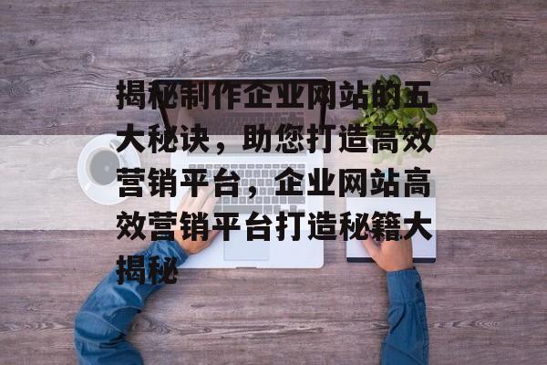 揭秘制作企业网站的五大秘诀，助您打造高效营销平台，企业网站高效营销平台打造秘籍大揭秘