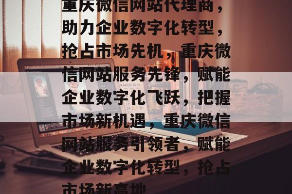 重庆微信网站代理商，助力企业数字化转型，抢占市场先机，重庆微信网站服务先锋，赋能企业数字化飞跃，把握市场新机遇，重庆微信网站服务引领者，赋能企业数字化转型，抢占市场新高地