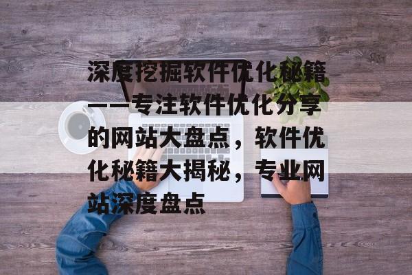 深度挖掘软件优化秘籍——专注软件优化分享的网站大盘点，软件优化秘籍大揭秘，专业网站深度盘点