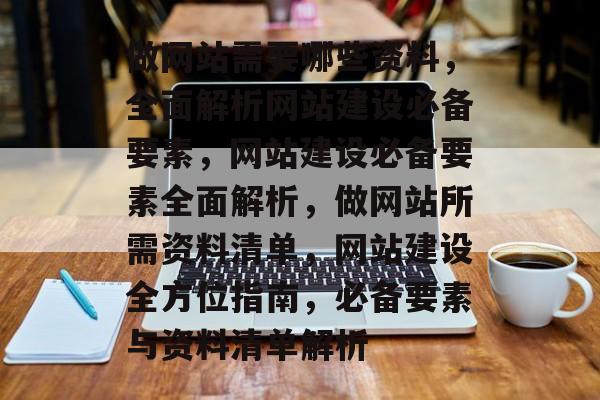 做网站需要哪些资料，全面解析网站建设必备要素，网站建设必备要素全面解析，做网站所需资料清单，网站建设全方位指南，必备要素与资料清单解析