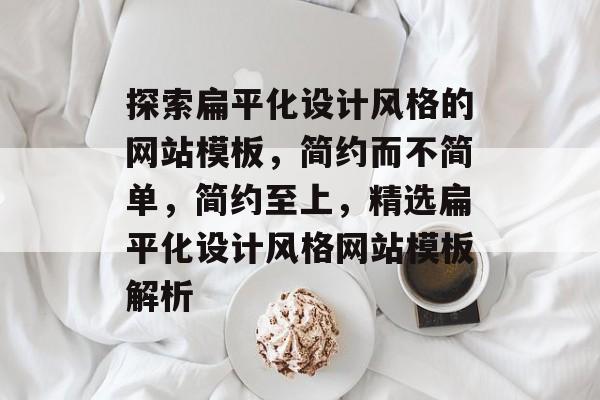 探索扁平化设计风格的网站模板，简约而不简单，简约至上，精选扁平化设计风格网站模板解析