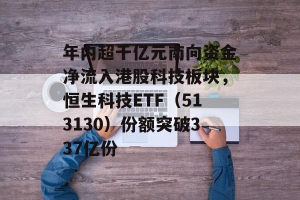 年内超千亿元南向资金净流入港股科技板块，恒生科技ETF（513130）份额突破337亿份