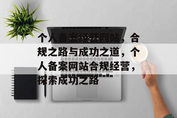 个人备案经营网站，合规之路与成功之道，个人备案网站合规经营，探索成功之路