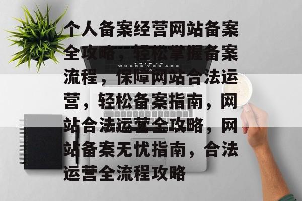 个人备案经营网站备案全攻略，轻松掌握备案流程，保障网站合法运营，轻松备案指南，网站合法运营全攻略，网站备案无忧指南，合法运营全流程攻略