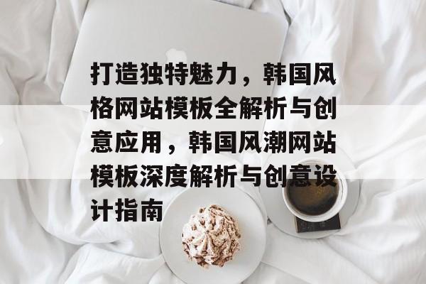打造独特魅力，韩国风格网站模板全解析与创意应用，韩国风潮网站模板深度解析与创意设计指南