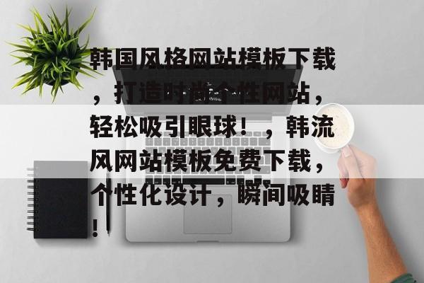 韩国风格网站模板下载，打造时尚个性网站，轻松吸引眼球！，韩流风网站模板免费下载，个性化设计，瞬间吸睛！