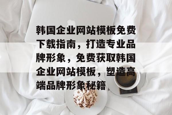 韩国企业网站模板免费下载指南，打造专业品牌形象，免费获取韩国企业网站模板，塑造高端品牌形象秘籍