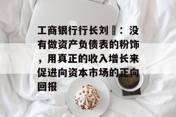 工商银行行长刘珺：没有做资产负债表的粉饰，用真正的收入增长来促进向资本市场的正向回报