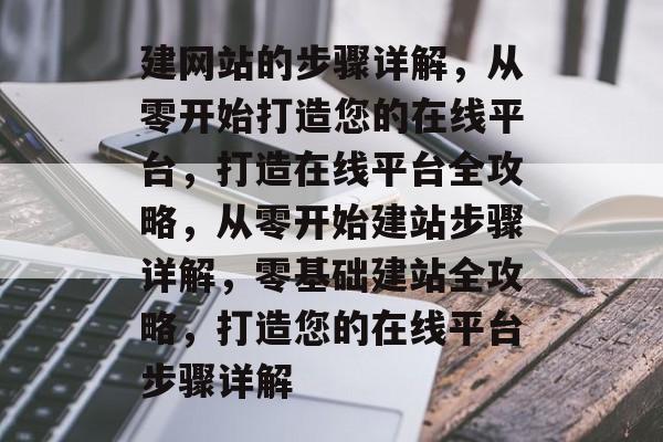 建网站的步骤详解，从零开始打造您的在线平台，打造在线平台全攻略，从零开始建站步骤详解，零基础建站全攻略，打造您的在线平台步骤详解