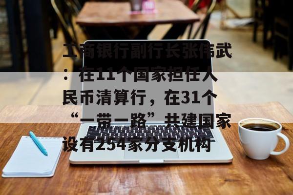 工商银行副行长张伟武：在11个国家担任人民币清算行，在31个“一带一路”共建国家设有254家分支机构