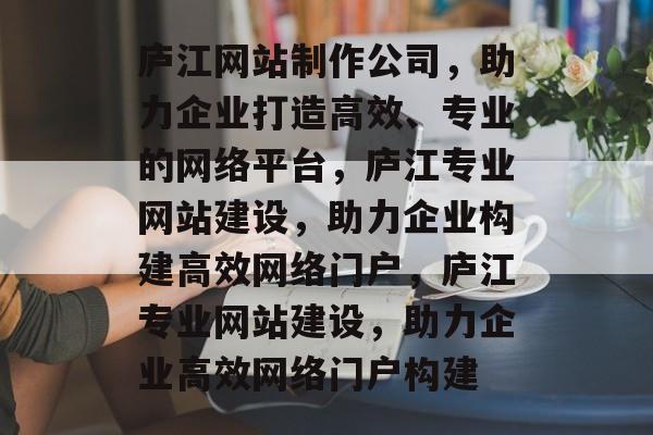 庐江网站制作公司，助力企业打造高效、专业的网络平台，庐江专业网站建设，助力企业构建高效网络门户，庐江专业网站建设，助力企业高效网络门户构建