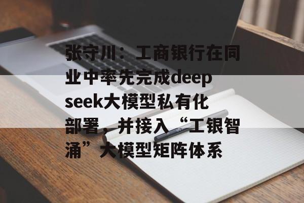 张守川：工商银行在同业中率先完成deepseek大模型私有化部署，并接入“工银智涌”大模型矩阵体系
