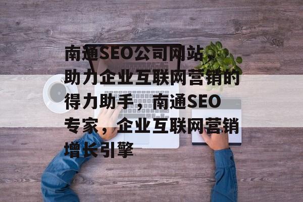 南通SEO公司网站，助力企业互联网营销的得力助手，南通SEO专家，企业互联网营销增长引擎