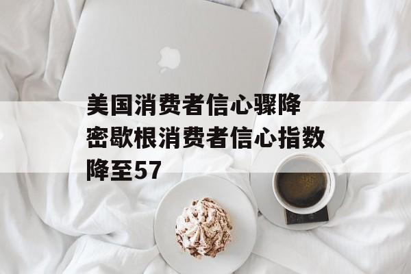 美国消费者信心骤降 密歇根消费者信心指数降至57