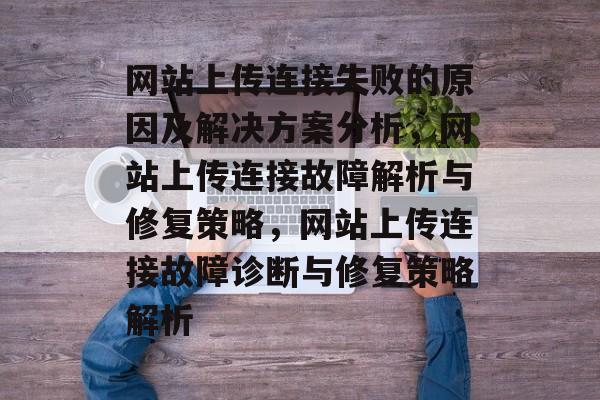 网站上传连接失败的原因及解决方案分析，网站上传连接故障解析与修复策略，网站上传连接故障诊断与修复策略解析
