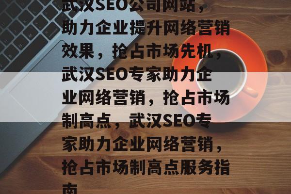 武汉SEO公司网站，助力企业提升网络营销效果，抢占市场先机，武汉SEO专家助力企业网络营销，抢占市场制高点，武汉SEO专家助力企业网络营销，抢占市场制高点服务指南