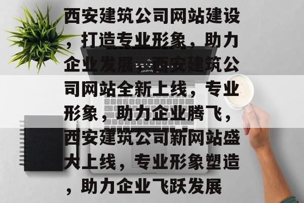 西安建筑公司网站建设，打造专业形象，助力企业发展，西安建筑公司网站全新上线，专业形象，助力企业腾飞，西安建筑公司新网站盛大上线，专业形象塑造，助力企业飞跃发展