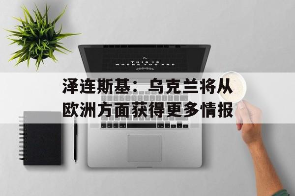 泽连斯基：乌克兰将从欧洲方面获得更多情报