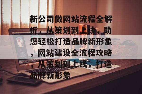 新公司做网站流程全解析，从策划到上线，助您轻松打造品牌新形象，网站建设全流程攻略，从策划到上线，打造品牌新形象
