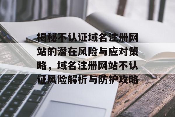 揭秘不认证域名注册网站的潜在风险与应对策略，域名注册网站不认证风险解析与防护攻略