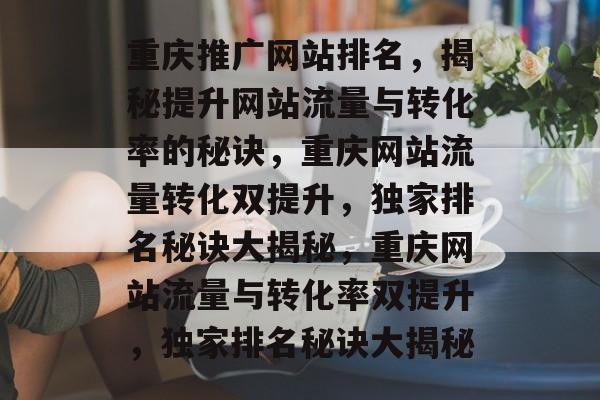 重庆推广网站排名，揭秘提升网站流量与转化率的秘诀，重庆网站流量转化双提升，独家排名秘诀大揭秘，重庆网站流量与转化率双提升，独家排名秘诀大揭秘