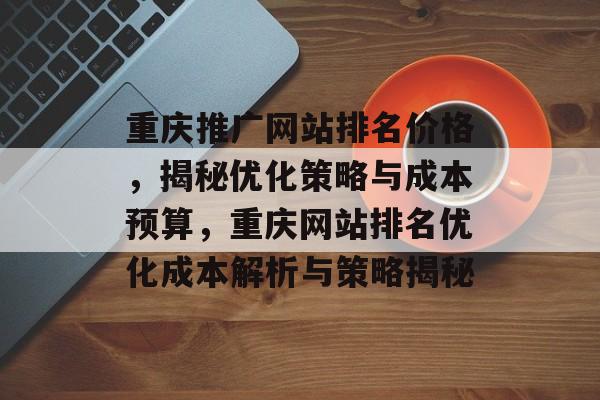 重庆推广网站排名价格，揭秘优化策略与成本预算，重庆网站排名优化成本解析与策略揭秘