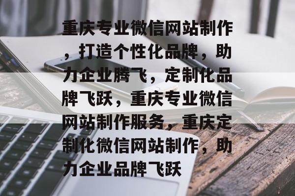 重庆专业微信网站制作，打造个性化品牌，助力企业腾飞，定制化品牌飞跃，重庆专业微信网站制作服务，重庆定制化微信网站制作，助力企业品牌飞跃