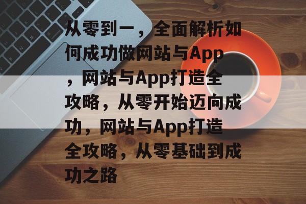 从零到一，全面解析如何成功做网站与App，网站与App打造全攻略，从零开始迈向成功，网站与App打造全攻略，从零基础到成功之路