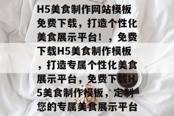 H5美食制作网站模板免费下载，打造个性化美食展示平台！，免费下载H5美食制作模板，打造专属个性化美食展示平台，免费下载H5美食制作模板，定制您的专属美食展示平台