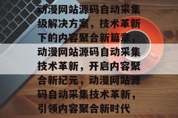 动漫网站源码自动采集级解决方案，技术革新下的内容聚合新篇章，动漫网站源码自动采集技术革新，开启内容聚合新纪元，动漫网站源码自动采集技术革新，引领内容聚合新时代