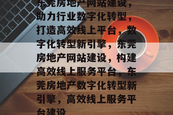 东莞房地产网站建设，助力行业数字化转型，打造高效线上平台，数字化转型新引擎，东莞房地产网站建设，构建高效线上服务平台，东莞房地产数字化转型新引擎，高效线上服务平台建设