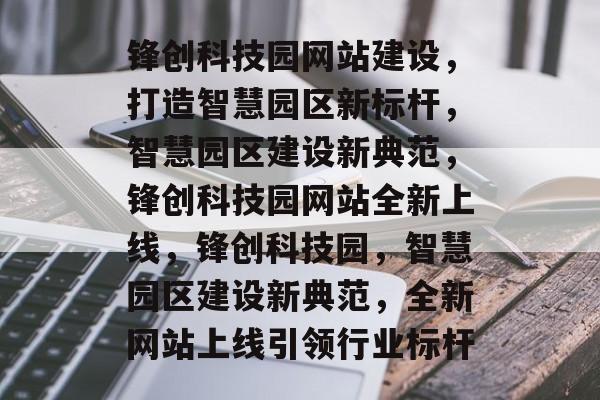 锋创科技园网站建设，打造智慧园区新标杆，智慧园区建设新典范，锋创科技园网站全新上线，锋创科技园，智慧园区建设新典范，全新网站上线引领行业标杆